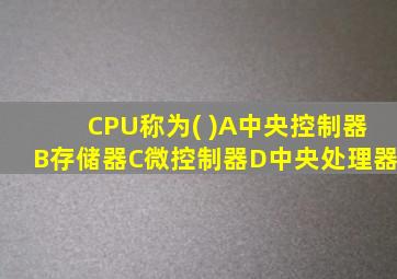 CPU称为( )A中央控制器B存储器C微控制器D中央处理器